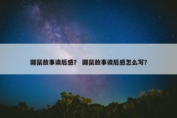 鼹鼠故事读后感？ 鼹鼠故事读后感怎么写？