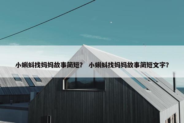 小蝌蚪找妈妈故事简短？ 小蝌蚪找妈妈故事简短文字？