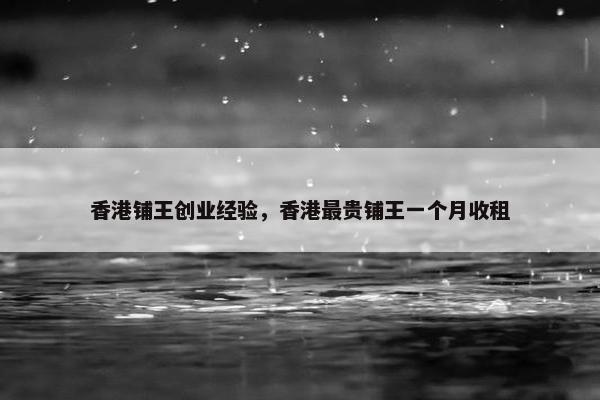 香港铺王创业经验，香港最贵铺王一个月收租