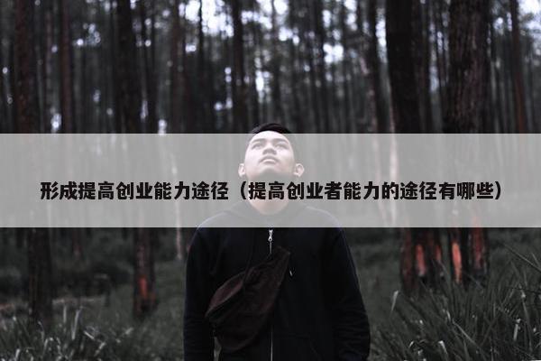 形成提高创业能力途径（提高创业者能力的途径有哪些）