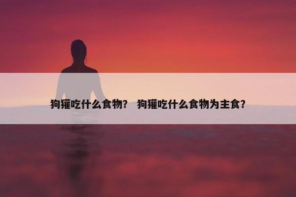 狗獾吃什么食物？ 狗獾吃什么食物为主食？