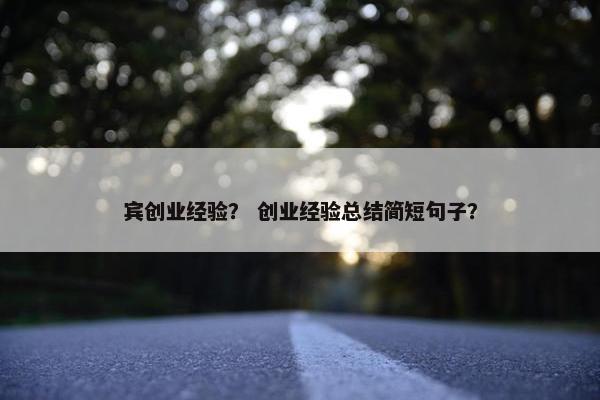 宾创业经验？ 创业经验总结简短句子？