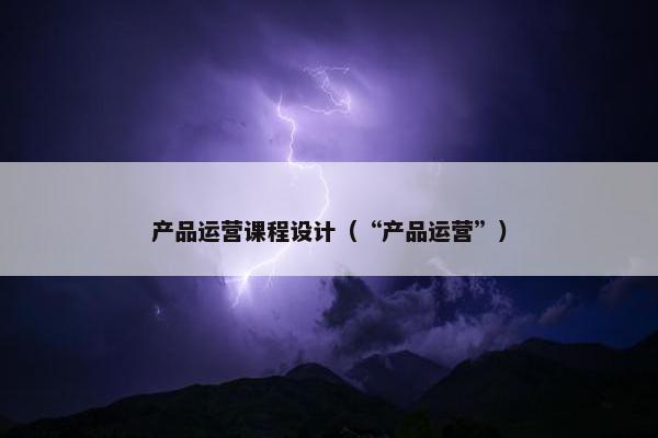 产品运营课程设计（“产品运营”）