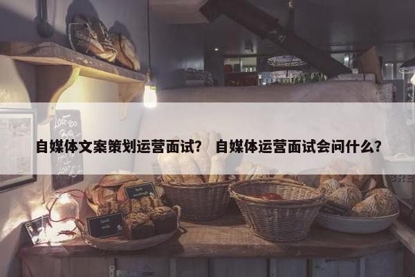 自媒体文案策划运营面试？ 自媒体运营面试会问什么？