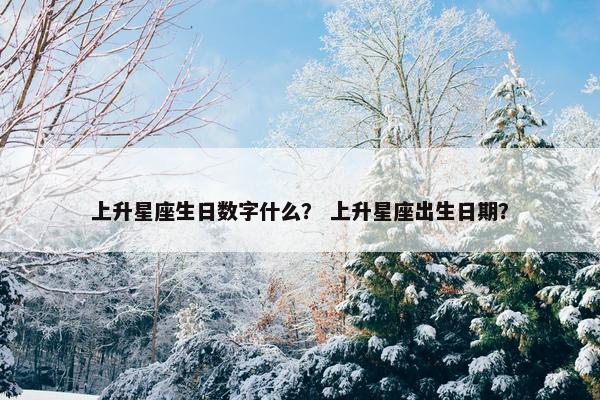 上升星座生日数字什么？ 上升星座出生日期？