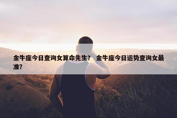 金牛座今日查询女算命先生？ 金牛座今日运势查询女最准？
