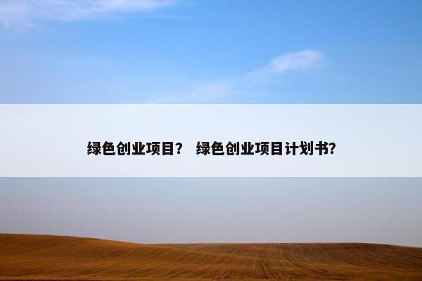 绿色创业项目？ 绿色创业项目计划书？