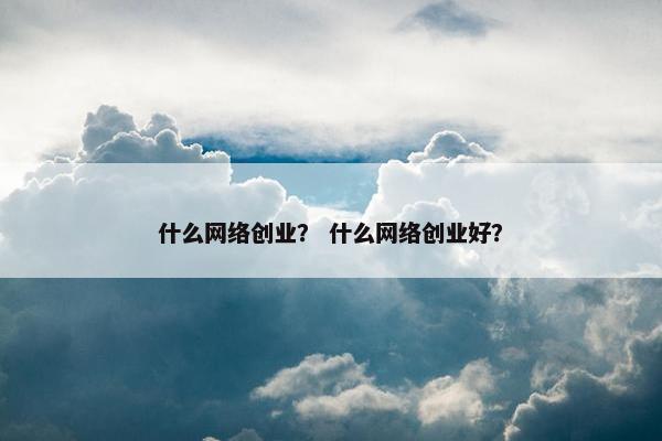什么网络创业？ 什么网络创业好？