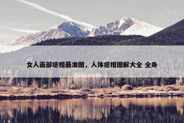 女人面部痣相最准图，人体痣相图解大全 全身