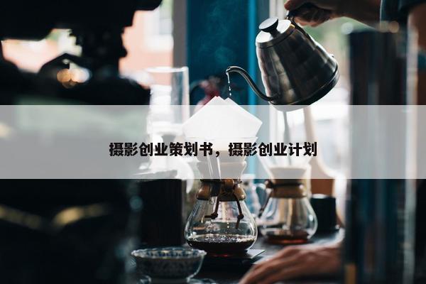 摄影创业策划书，摄影创业计划
