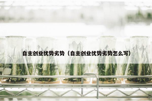 自主创业优势劣势（自主创业优势劣势怎么写）