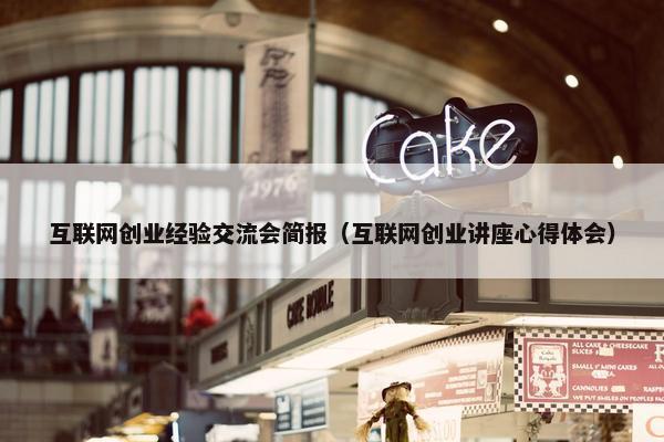 互联网创业经验交流会简报（互联网创业讲座心得体会）