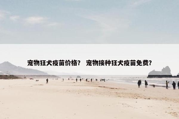 宠物狂犬疫苗价格？ 宠物接种狂犬疫苗免费？