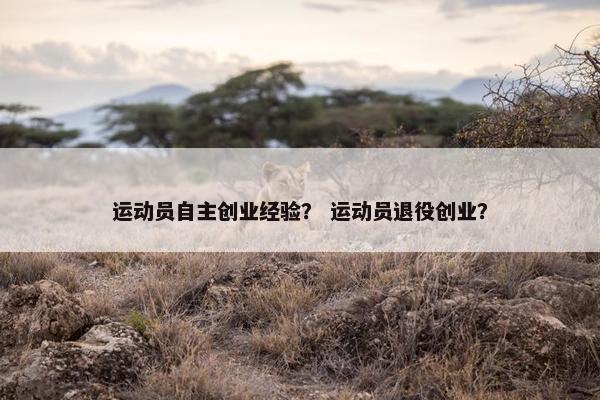 运动员自主创业经验？ 运动员退役创业？