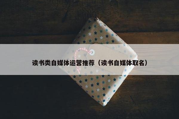 读书类自媒体运营推荐（读书自媒体取名）