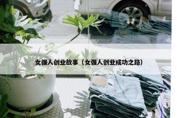 女强人创业故事（女强人创业成功之路）