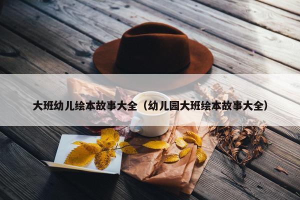 大班幼儿绘本故事大全（幼儿园大班绘本故事大全）