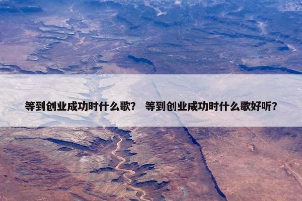 等到创业成功时什么歌？ 等到创业成功时什么歌好听？