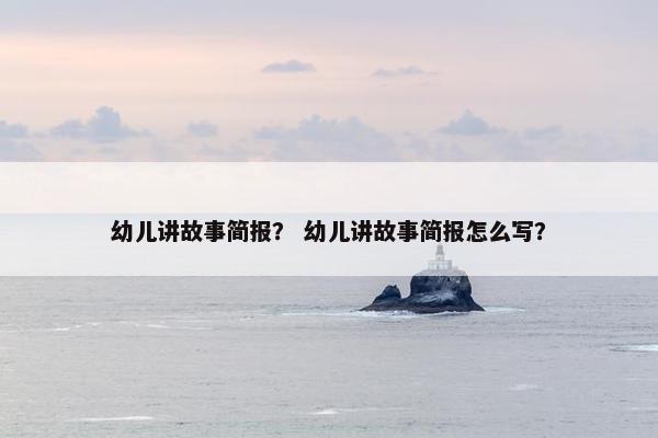 幼儿讲故事简报？ 幼儿讲故事简报怎么写？