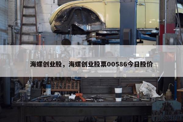 海螺创业股，海螺创业股票00586今日股价
