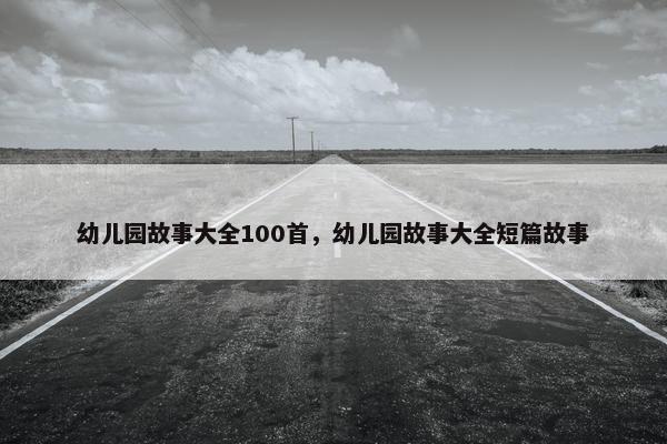 幼儿园故事大全100首，幼儿园故事大全短篇故事