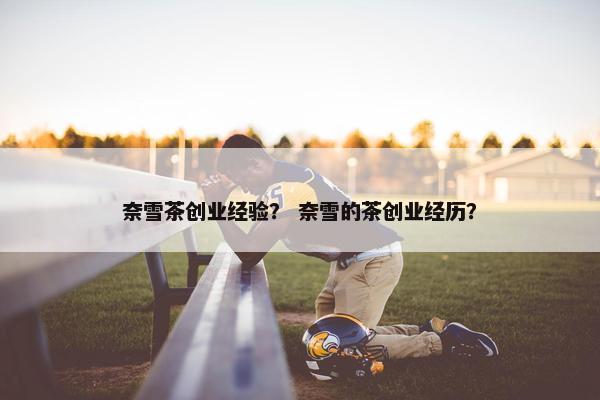 奈雪茶创业经验？ 奈雪的茶创业经历？