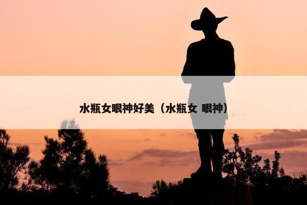 水瓶女眼神好美（水瓶女 眼神）