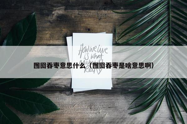 囫囵吞枣意思什么（囫囵吞枣是啥意思啊）