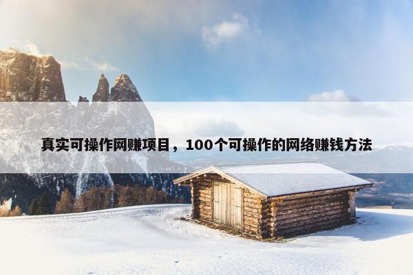 真实可操作网赚项目，100个可操作的网络赚钱方法