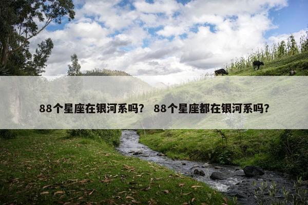 88个星座在银河系吗？ 88个星座都在银河系吗？