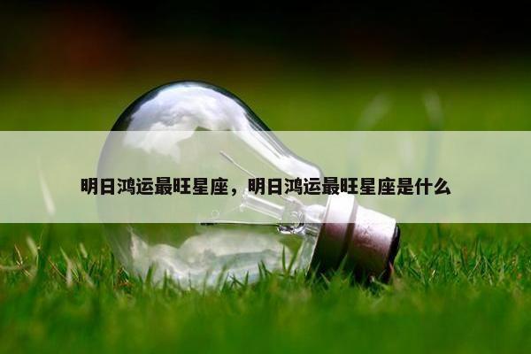 明日鸿运最旺星座，明日鸿运最旺星座是什么