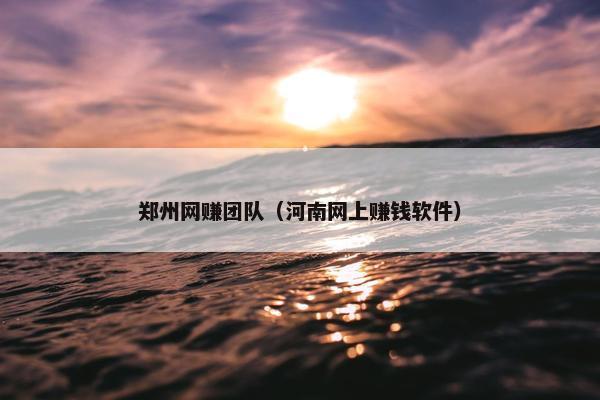 郑州网赚团队（河南网上赚钱软件）