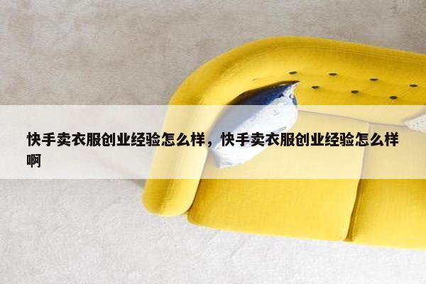 快手卖衣服创业经验怎么样，快手卖衣服创业经验怎么样啊
