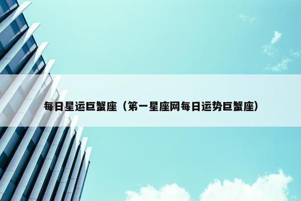 每日星运巨蟹座（笫一星座网每日运势巨蟹座）