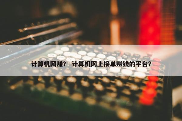计算机网赚？ 计算机网上接单赚钱的平台？
