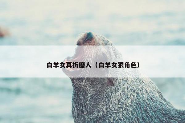 白羊女真折磨人（白羊女狠角色）