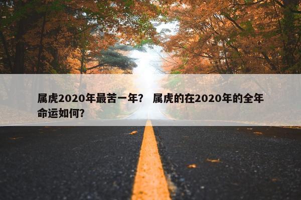 属虎2020年最苦一年？ 属虎的在2020年的全年命运如何？
