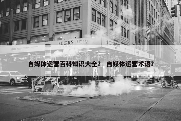 自媒体运营百科知识大全？ 自媒体运营术语？
