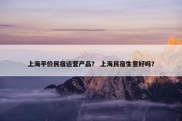 上海平价民宿运营产品？ 上海民宿生意好吗？