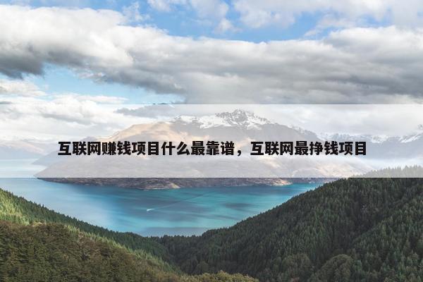 互联网赚钱项目什么最靠谱，互联网最挣钱项目