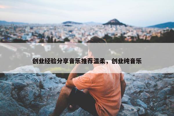 创业经验分享音乐推荐温柔，创业纯音乐
