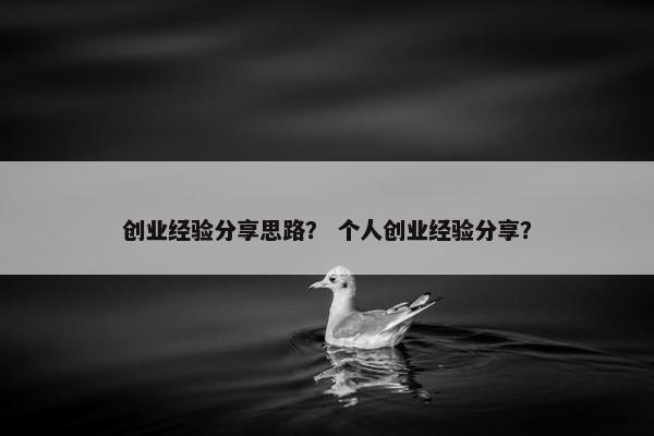 创业经验分享思路？ 个人创业经验分享？