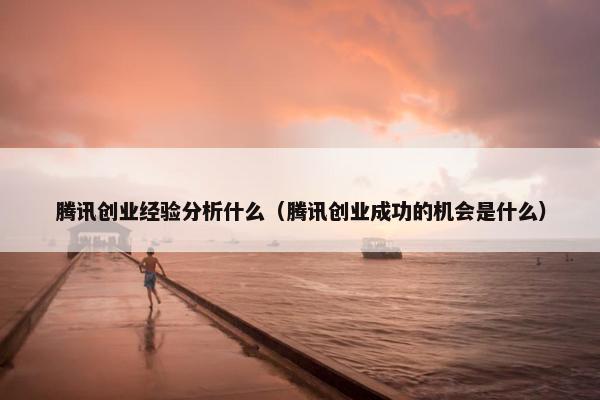 腾讯创业经验分析什么（腾讯创业成功的机会是什么）