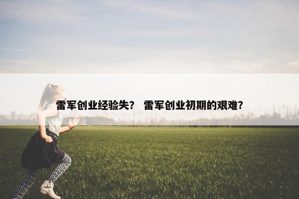雷军创业经验失？ 雷军创业初期的艰难？