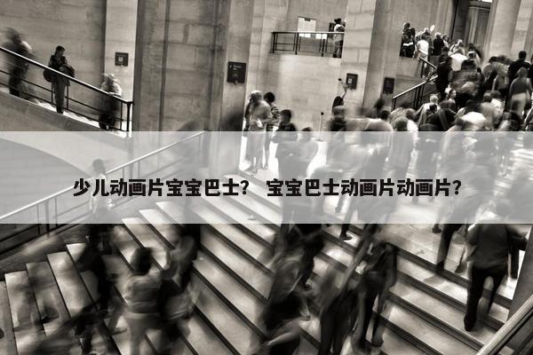 少儿动画片宝宝巴士？ 宝宝巴士动画片动画片？