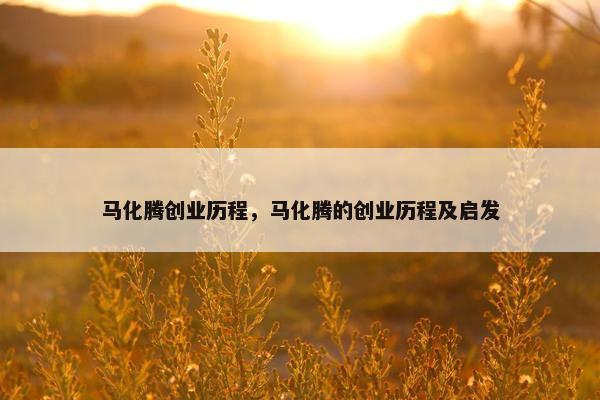 马化腾创业历程，马化腾的创业历程及启发