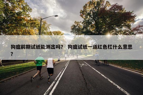 狗瘟前期试纸能测出吗？ 狗瘟试纸一道红色杠什么意思？