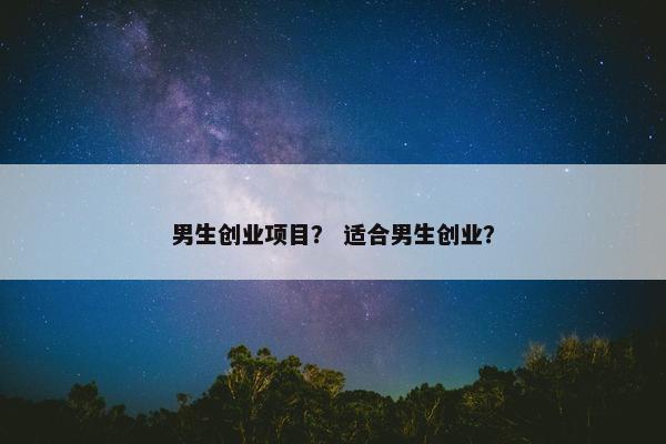 男生创业项目？ 适合男生创业？