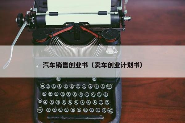 汽车销售创业书（卖车创业计划书）