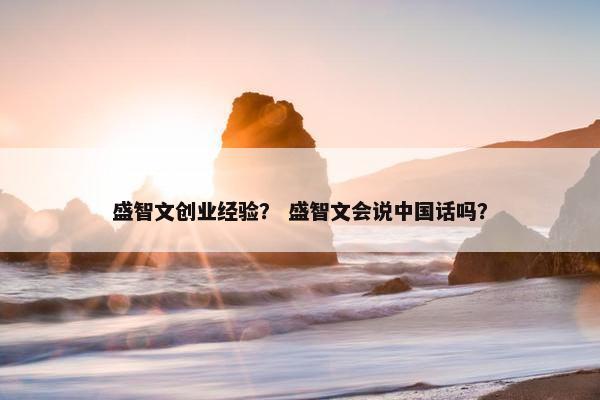 盛智文创业经验？ 盛智文会说中国话吗？